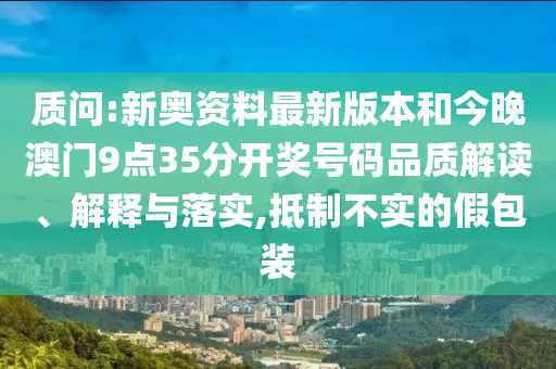 質(zhì)問:新奧資料最新版本和今晚澳門9點(diǎn)35分開獎(jiǎng)號碼品質(zhì)解讀、解釋與落實(shí),抵制不實(shí)的假包裝