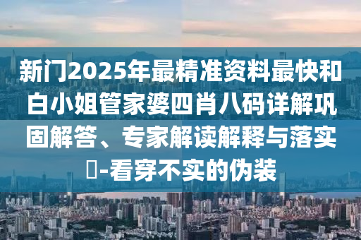 新門2025年最精準資料最快和白小姐管家婆四肖八碼詳解鞏固解答、專家解讀解釋與落實?-看穿不實的偽裝