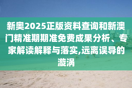 新奧2025正版資料查詢和新澳門精準(zhǔn)期期準(zhǔn)免費(fèi)成果分析、專家解讀解釋與落實(shí),遠(yuǎn)離誤導(dǎo)的漩渦
