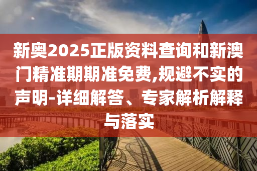 新奧2025正版資料查詢和新澳門精準(zhǔn)期期準(zhǔn)免費(fèi),規(guī)避不實(shí)的聲明-詳細(xì)解答、專家解析解釋與落實(shí)