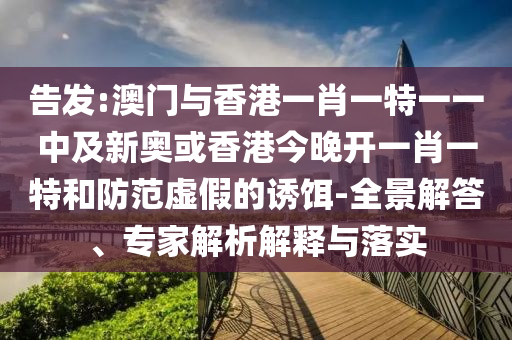 告發(fā):澳門與香港一肖一特一一中及新奧或香港今晚開一肖一特和防范虛假的誘餌-全景解答、專家解析解釋與落實(shí)