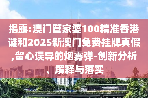 發(fā)掘:澳門和香港管家婆100%精準(zhǔn)及2025新澳門和香港正版新澳免費(fèi)資本,警惕不實(shí)鼓吹-智能釋義、解釋與落實(shí)