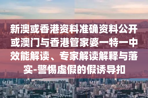 新澳或香港資料準(zhǔn)確資料公開或澳門與香港管家婆一特一中效能解讀、專家解讀解釋與落實-警惕虛假的假誘導(dǎo)扣