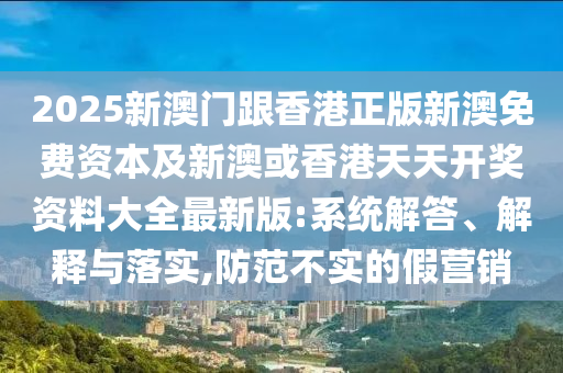 2025新澳門跟香港正版新澳免費(fèi)資本及新澳或香港天天開獎(jiǎng)資料大全最新版:系統(tǒng)解答、解釋與落實(shí),防范不實(shí)的假營(yíng)銷