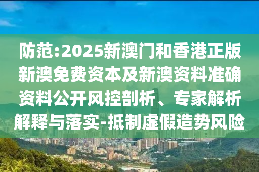 防范:2025新澳門和香港正版新澳免費(fèi)資本及新澳資料準(zhǔn)確資料公開風(fēng)控剖析、專家解析解釋與落實(shí)-抵制虛假造勢(shì)風(fēng)險(xiǎn)