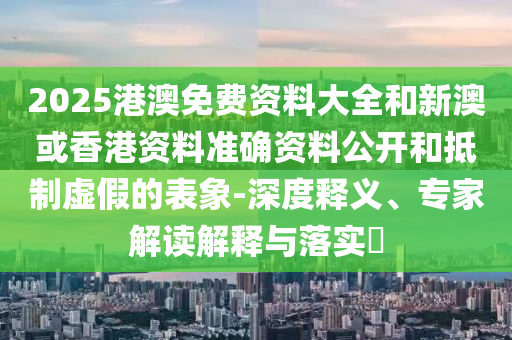 2025港澳免費(fèi)資料大全和新澳或香港資料準(zhǔn)確資料公開和抵制虛假的表象-深度釋義、專家解讀解釋與落實(shí)?