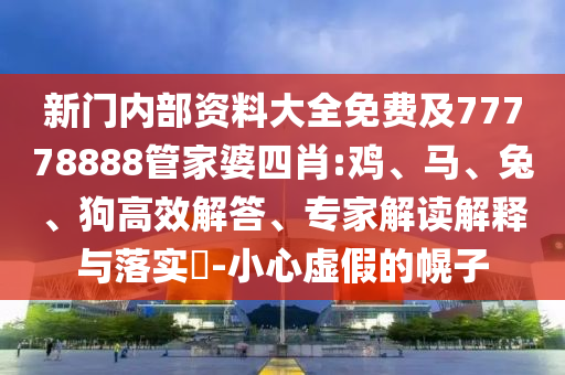 新門內(nèi)部資料大全免費(fèi)及77778888管家婆四肖:雞、馬、兔、狗高效解答、專家解讀解釋與落實(shí)?-小心虛假的幌子