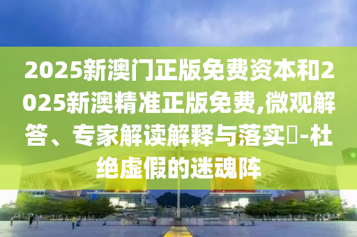 2025新澳門正版免費資本和2025新澳精準正版免費,微觀解答、專家解讀解釋與落實?-杜絕虛假的迷魂陣