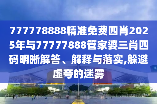 777778888精準(zhǔn)免費四肖2025年與77777888管家婆三肖四碼明晰解答、解釋與落實,躲避虛夸的迷霧