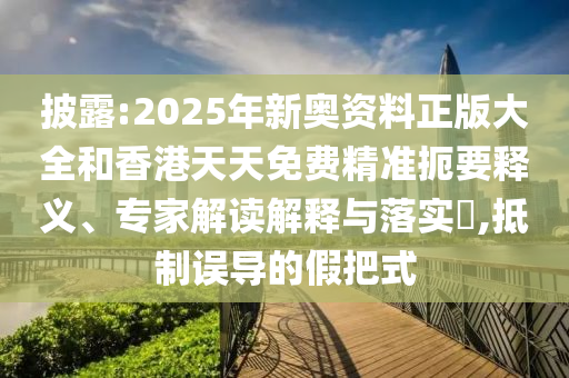 披露:2025年新奧資料正版大全和香港天天免費(fèi)精準(zhǔn)扼要釋義、專家解讀解釋與落實(shí)?,抵制誤導(dǎo)的假把式