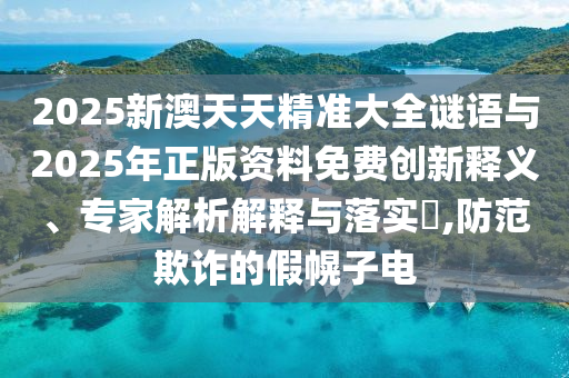 2025新澳天天精準大全謎語與2025年正版資料免費創(chuàng)新釋義、專家解析解釋與落實?,防范欺詐的假幌子電