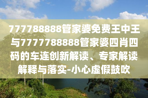 777788888管家婆免費王中王與7777788888管家婆四肖四碼的車連創(chuàng)新解讀、專家解讀解釋與落實-小心虛假鼓吹