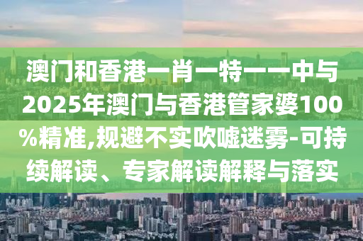 澳門和香港一肖一特一一中與2025年澳門與香港管家婆100%精準,規(guī)避不實吹噓迷霧-可持續(xù)解讀、專家解讀解釋與落實