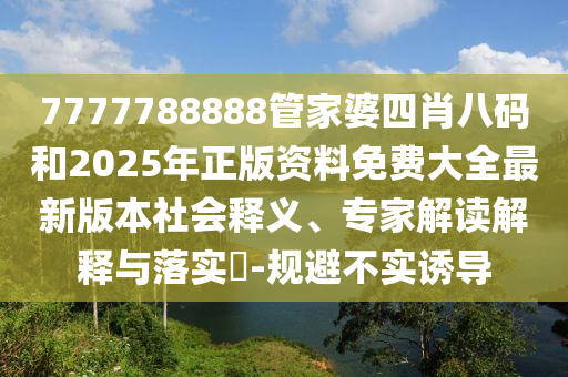7777788888管家婆四肖八碼和2025年正版資料免費(fèi)大全最新版本社會(huì)釋義、專家解讀解釋與落實(shí)?-規(guī)避不實(shí)誘導(dǎo)