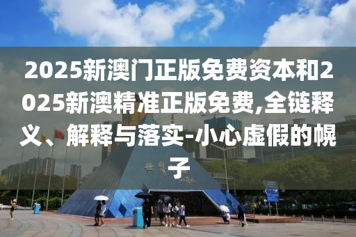 2025新澳門正版免費(fèi)資本和2025新澳精準(zhǔn)正版免費(fèi),全鏈釋義、解釋與落實(shí)-小心虛假的幌子