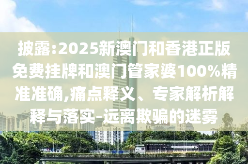 披露:2025新澳門和香港正版免費掛牌和澳門管家婆100%精準準確,痛點釋義、專家解析解釋與落實-遠離欺騙的迷霧
