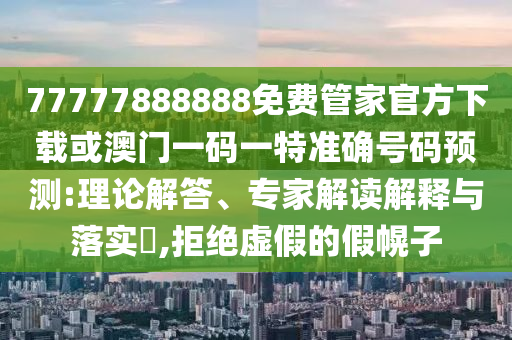 77777888888免費(fèi)管家官方下載或澳門一碼一特準(zhǔn)確號(hào)碼預(yù)測(cè):理論解答、專家解讀解釋與落實(shí)?,拒絕虛假的假幌子
