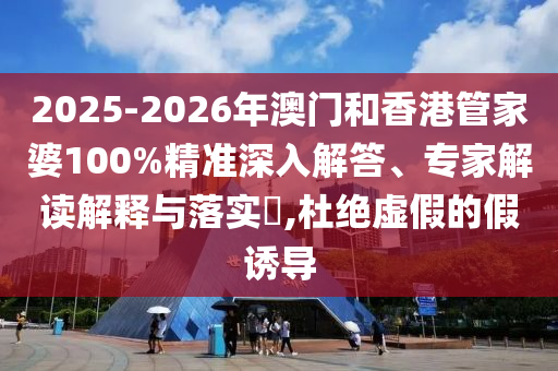 2025-2026年澳門和香港管家婆100%精準(zhǔn)深入解答、專家解讀解釋與落實?,杜絕虛假的假誘導(dǎo)