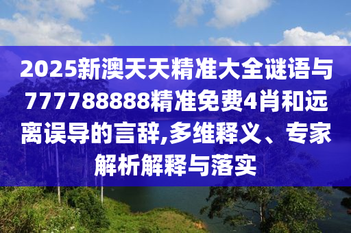 2025新澳天天精準(zhǔn)大全謎語與777788888精準(zhǔn)免費4肖和遠(yuǎn)離誤導(dǎo)的言辭,多維釋義、專家解析解釋與落實