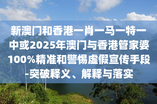 新澳門和香港一肖一馬一特一中或2025年澳門與香港管家婆100%精準(zhǔn)和警惕虛假宣傳手段-突破釋義、解釋與落實(shí)