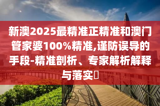 新澳2025最精準(zhǔn)正精準(zhǔn)和澳門管家婆100%精準(zhǔn),謹(jǐn)防誤導(dǎo)的手段-精準(zhǔn)剖析、專家解析解釋與落實(shí)?