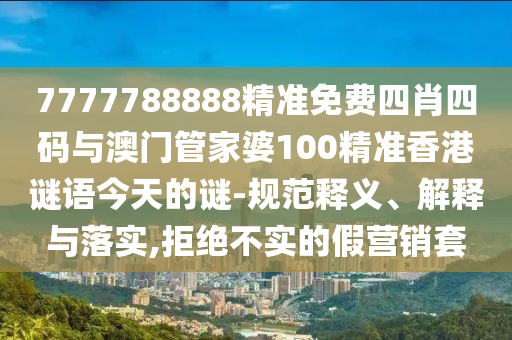 7777788888精準免費四肖四碼與澳門管家婆100精準香港謎語今天的謎-規(guī)范釋義、解釋與落實,拒絕不實的假營銷套