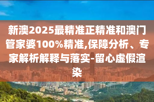 新澳2025最精準(zhǔn)正精準(zhǔn)和澳門管家婆100%精準(zhǔn),保障分析、專家解析解釋與落實(shí)-留心虛假渲染