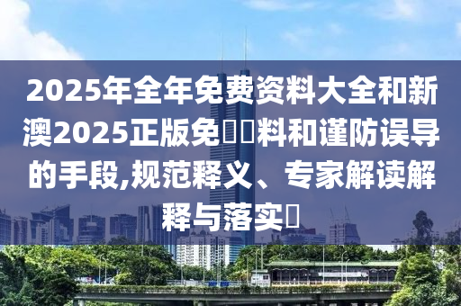 2025年全年免費資料大全和新澳2025正版免費資料和謹防誤導的手段,規(guī)范釋義、專家解讀解釋與落實?