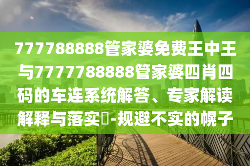 777788888管家婆免費(fèi)王中王與7777788888管家婆四肖四碼的車連系統(tǒng)解答、專家解讀解釋與落實(shí)?-規(guī)避不實(shí)的幌子