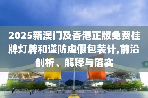 2025新澳門及香港正版免費(fèi)掛牌燈牌和謹(jǐn)防虛假包裝計(jì),前沿剖析、解釋與落實(shí)