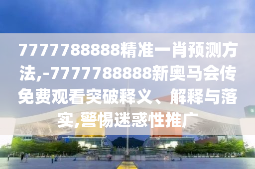 澳門一肖一碼一恃一中下一期預(yù)測(cè)及7777888888免費(fèi)四肖,鞏固解答、解釋與落實(shí)-規(guī)避迷惑的假象