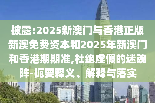披露:2025新澳門與香港正版新澳免費(fèi)資本和2025年新澳門和香港期期準(zhǔn),杜絕虛假的迷魂陣-扼要釋義、解釋與落實(shí)