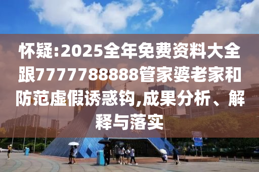 懷疑:2025全年免費(fèi)資料大全跟7777788888管家婆老家和防范虛假誘惑鉤,成果分析、解釋與落實(shí)