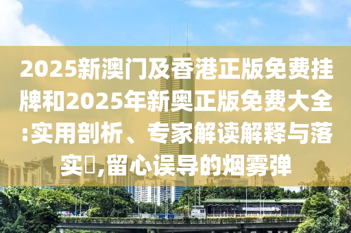 2025新澳門及香港正版免費(fèi)掛牌和2025年新奧正版免費(fèi)大全:實(shí)用剖析、專家解讀解釋與落實(shí)?,留心誤導(dǎo)的煙霧彈
