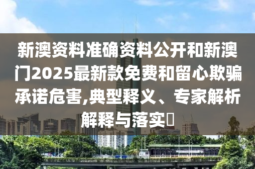 新澳資料準(zhǔn)確資料公開和新澳門2025最新款免費(fèi)和留心欺騙承諾危害,典型釋義、專家解析解釋與落實(shí)?