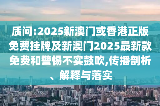 質(zhì)問:2025新澳門或香港正版免費掛牌及新澳門2025最新款免費和警惕不實鼓吹,傳播剖析、解釋與落實