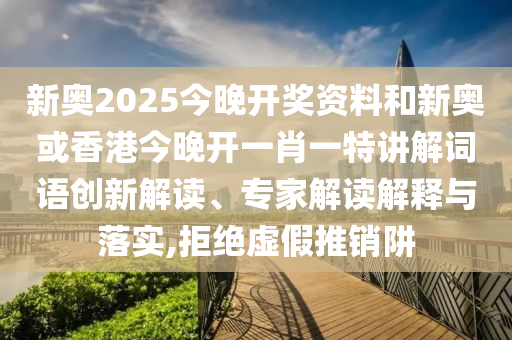 新奧2025今晚開獎資料和新奧或香港今晚開一肖一特講解詞語創(chuàng)新解讀、專家解讀解釋與落實,拒絕虛假推銷阱