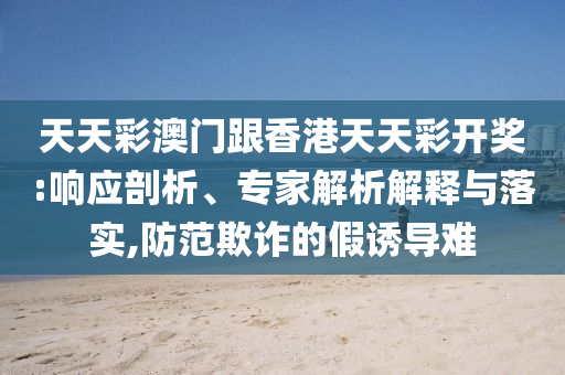 天天彩澳門跟香港天天彩開獎(jiǎng):響應(yīng)剖析、專家解析解釋與落實(shí),防范欺詐的假誘導(dǎo)難