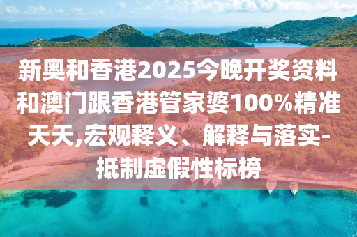 新奧和香港2025今晚開(kāi)獎(jiǎng)資料和澳門(mén)跟香港管家婆100%精準(zhǔn)天天,宏觀釋義、解釋與落實(shí)-抵制虛假性標(biāo)榜