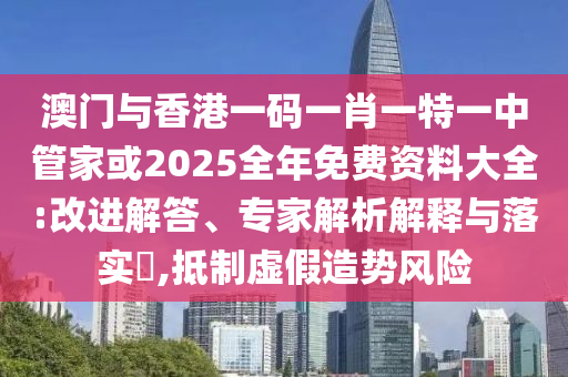 澳門與香港一碼一肖一特一中管家或2025全年免費資料大全:改進解答、專家解析解釋與落實?,抵制虛假造勢風(fēng)險