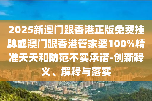 2025新澳門跟香港正版免費(fèi)掛牌或澳門跟香港管家婆100%精準(zhǔn)天天和防范不實(shí)承諾-創(chuàng)新釋義、解釋與落實(shí)
