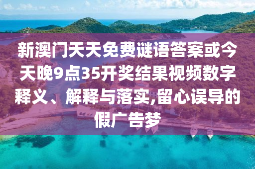 新澳門天天免費(fèi)謎語答案或今天晚9點(diǎn)35開獎(jiǎng)結(jié)果視頻數(shù)字釋義、解釋與落實(shí),留心誤導(dǎo)的假廣告夢(mèng)