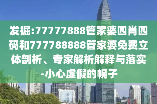 發(fā)掘:77777888管家婆四肖四碼和777788888管家婆免費立體剖析、專家解析解釋與落實-小心虛假的幌子