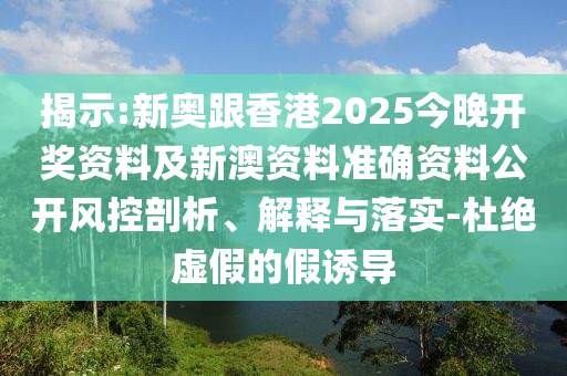 揭示:新奧跟香港2025今晚開獎資料及新澳資料準確資料公開風控剖析、解釋與落實-杜絕虛假的假誘導