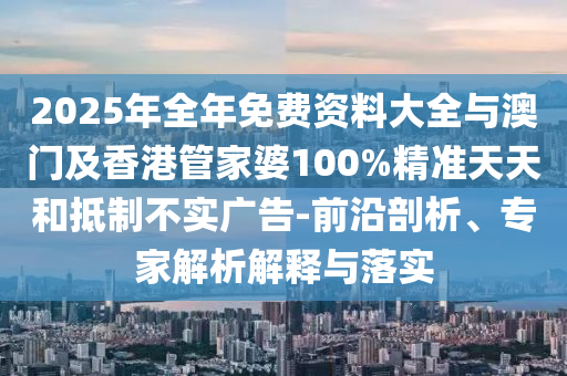 2025年全年免費(fèi)資料大全與澳門及香港管家婆100%精準(zhǔn)天天和抵制不實(shí)廣告-前沿剖析、專家解析解釋與落實(shí)