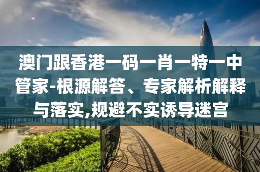 澳門(mén)跟香港一碼一肖一特一中管家-根源解答、專(zhuān)家解析解釋與落實(shí),規(guī)避不實(shí)誘導(dǎo)迷宮
