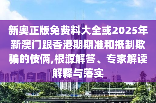 新奧正版免費(fèi)料大全或2025年新澳門(mén)跟香港期期準(zhǔn)和抵制欺騙的伎倆,根源解答、專家解讀解釋與落實(shí)
