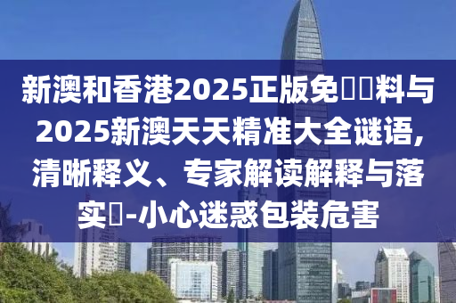 新澳和香港2025正版免費資料與2025新澳天天精準大全謎語,清晰釋義、專家解讀解釋與落實?-小心迷惑包裝危害