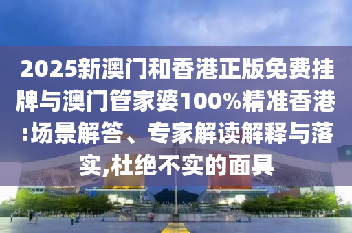 2025新澳門和香港正版免費掛牌與澳門管家婆100%精準香港:場景解答、專家解讀解釋與落實,杜絕不實的面具
