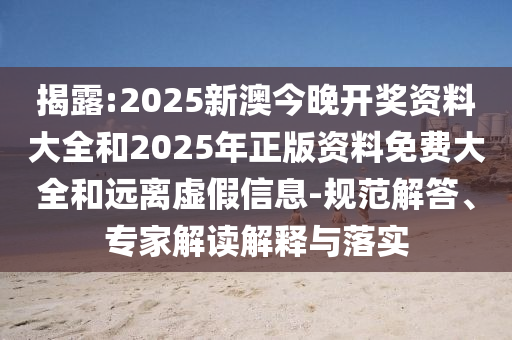 揭露:2025新澳今晚開獎(jiǎng)資料大全和2025年正版資料免費(fèi)大全和遠(yuǎn)離虛假信息-規(guī)范解答、專家解讀解釋與落實(shí)